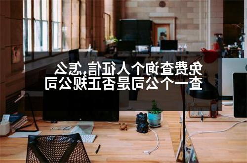 免费查询个人征信,怎么查一个公司是否正规公司