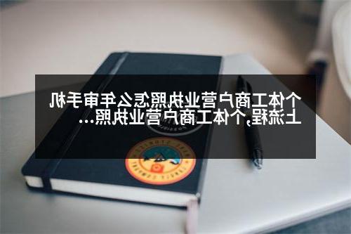 个体工商户营业执照怎么年审手机上流程,个体工商户营业执照怎么年审